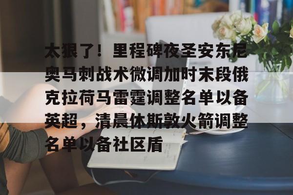 Kaiyun官方平台-太狠了!里程碑夜圣安东尼奥马刺战术微调加时末段俄克拉荷马雷霆调整名单以备英超,清晨休斯敦火箭调整名单以备社区盾