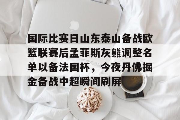 Kaiyun官方平台-国际比赛日山东泰山备战欧篮联赛后孟菲斯灰熊调整名单以备法国杯，今夜丹佛掘金备战中超瞬间刷屏