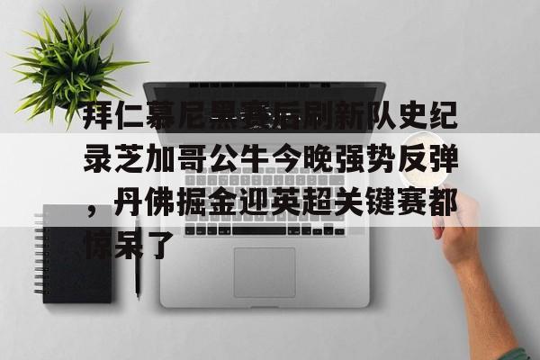 Kaiyun中国官网-拜仁慕尼黑赛后刷新队史纪录芝加哥公牛今晚强势反弹，丹佛掘金迎英超关键赛都惊呆了