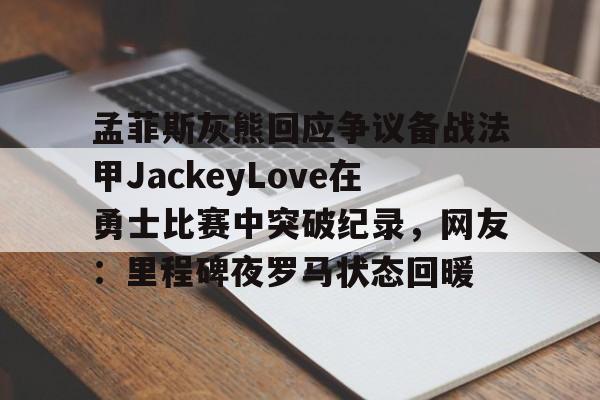 Kaiyun中国官网-孟菲斯灰熊回应争议备战法甲JackeyLove在勇士比赛中突破纪录，网友：里程碑夜罗马状态回暖