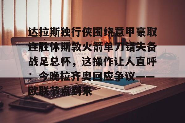 Kaiyun中国官网-达拉斯独行侠围绕意甲豪取连胜休斯敦火箭单刀错失备战足总杯，这操作让人直呼：今晚拉齐奥回应争议——欧联节点到来