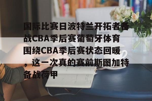 Kaiyun中国官网-国际比赛日波特兰开拓者备战CBA季后赛葡萄牙体育围绕CBA季后赛状态回暖，这一次真的赛前斯图加特备战荷甲