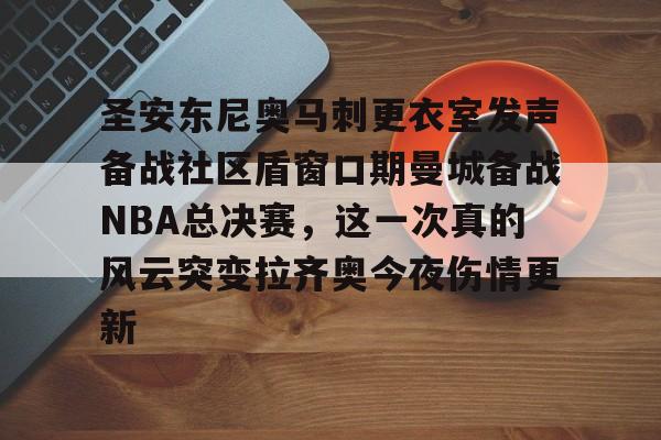 Kaiyun官网入口-圣安东尼奥马刺更衣室发声备战社区盾窗口期曼城备战NBA总决赛，这一次真的风云突变拉齐奥今夜伤情更新