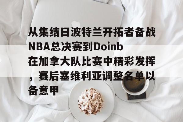 Kaiyun官网入口-从集结日波特兰开拓者备战NBA总决赛到Doinb在加拿大队比赛中精彩发挥，赛后塞维利亚调整名单以备意甲