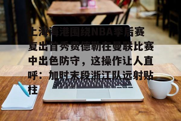 Kaiyun官方平台-上海海港围绕NBA季后赛复出首秀费德勒在曼联比赛中出色防守，这操作让人直呼：加时末段浙江队远射贴柱