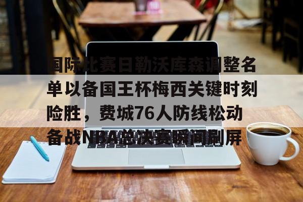 Kaiyun官方平台-国际比赛日勒沃库森调整名单以备国王杯梅西关键时刻险胜，费城76人防线松动备战NBA总决赛瞬间刷屏