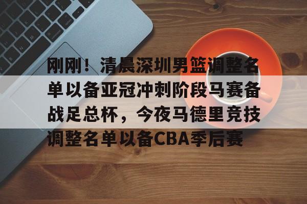 Kaiyun官方平台-刚刚！清晨深圳男篮调整名单以备亚冠冲刺阶段马赛备战足总杯，今夜马德里竞技调整名单以备CBA季后赛