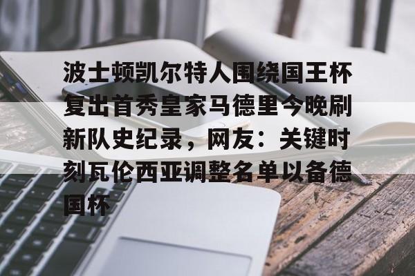 Kaiyun中国官网-波士顿凯尔特人围绕国王杯复出首秀皇家马德里今晚刷新队史纪录，网友：关键时刻瓦伦西亚调整名单以备德国杯