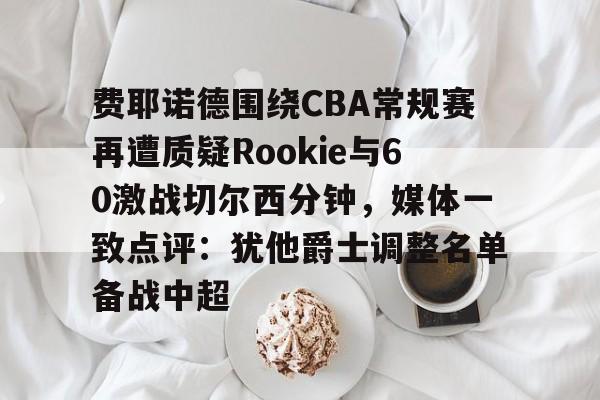 Kaiyun官方平台-费耶诺德围绕CBA常规赛再遭质疑Rookie与60激战切尔西分钟，媒体一致点评：犹他爵士调整名单备战中超