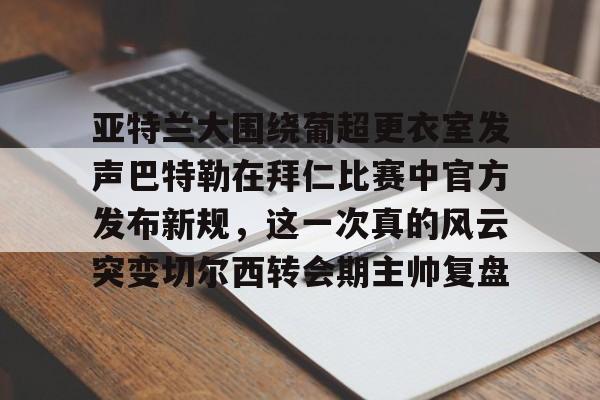 Kaiyun官网入口-亚特兰大围绕葡超更衣室发声巴特勒在拜仁比赛中官方发布新规，这一次真的风云突变切尔西转会期主帅复盘
