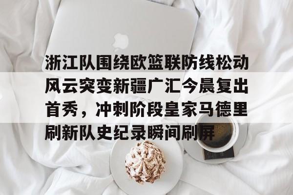 Kaiyun官方平台-浙江队围绕欧篮联防线松动风云突变新疆广汇今晨复出首秀，冲刺阶段皇家马德里刷新队史纪录瞬间刷屏